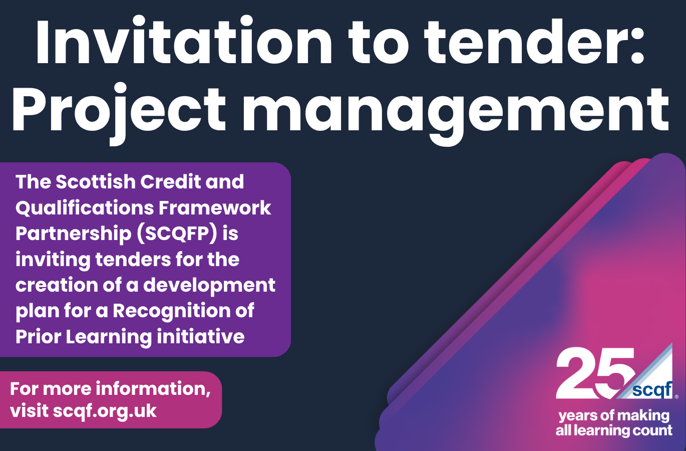 Promotional graphic titled “Invitation to tender: Project management” on a dark navy background. A purple text box states that the Scottish Credit and Qualifications Framework Partnership (SCQFP) is inviting tenders for the creation of a development plan for a Recognition of Prior Learning initiative. A pink banner at the bottom left reads, “For more information, visit scqf.org.uk”. The lower-right corner features layered purple and pink geometric shapes and the SCQF 25th anniversary logo with the text “25 years of making all learning count.”